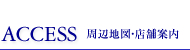 ACCESS 周辺地図・店舗案内